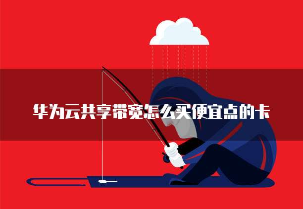 华为云共享带宽怎么买便宜点的卡