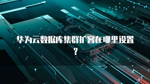 华为云数据库集群扩容在哪里设置?