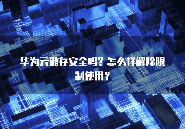 华为云储存安全吗?怎么样解除限制使用?