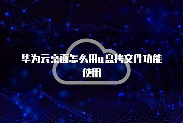 华为云桌面怎么用u盘拷文件功能使用