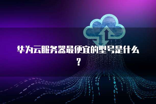华为云服务器最便宜的型号是什么?
