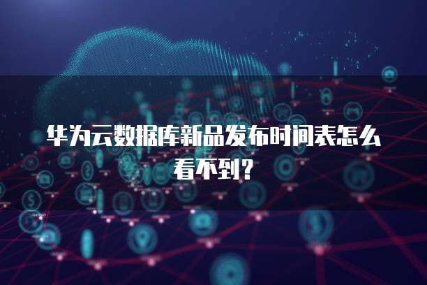 华为云数据库新品发布时间表怎么看不到?