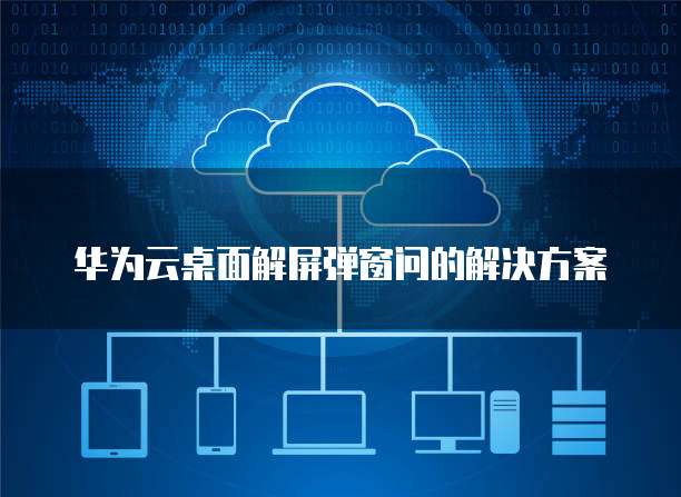 华为云桌面解屏弹窗问的解决方案