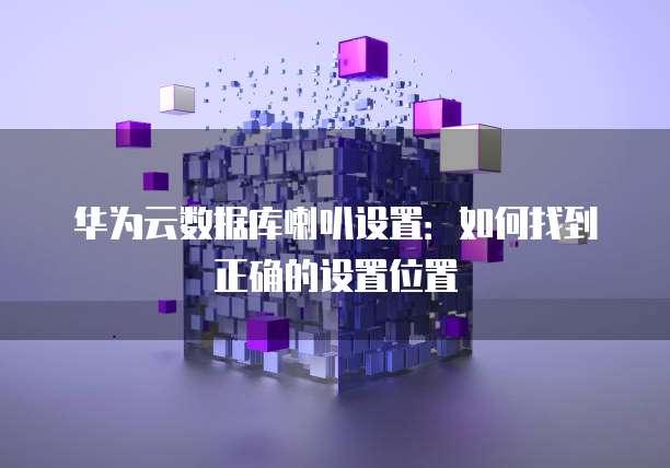 华为云数据库喇叭设置：如何找到正确的设置位置