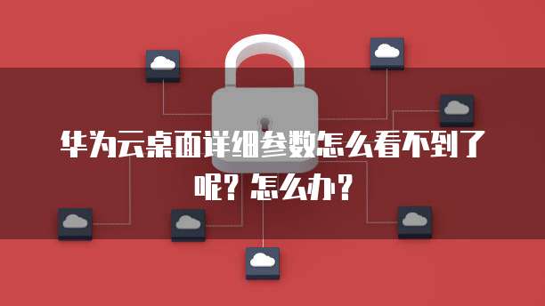 华为云桌面详细参数怎么看不到了呢?怎么办?