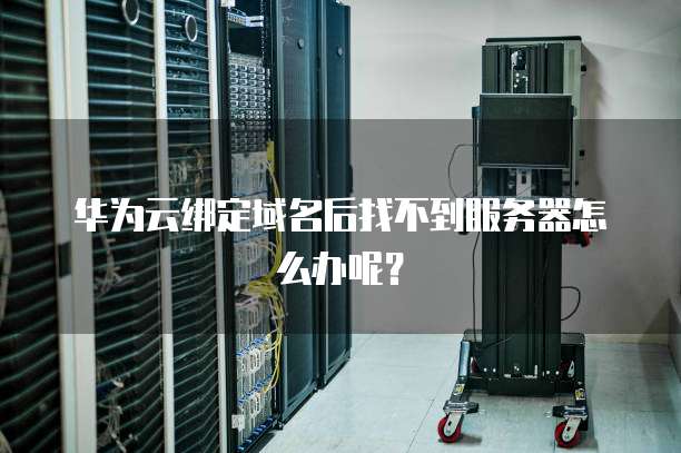华为云绑定域名后找不到服务器怎么办呢？