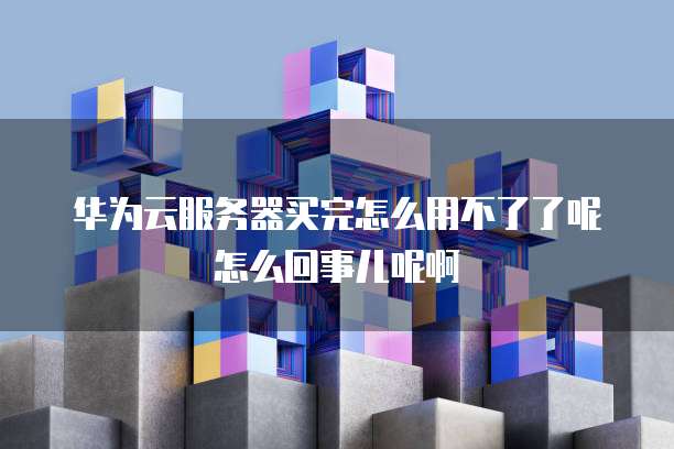 华为云服务器买完怎么用不了了呢怎么回事儿呢啊