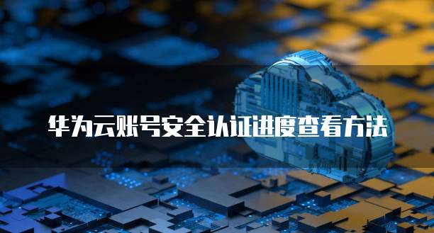 华为云账号安全认证进度查看方法