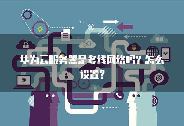 华为云服务器是多线网络吗?怎么设置?