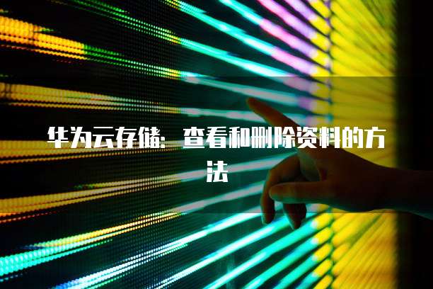 华为云存储:查看和删除资料的方法