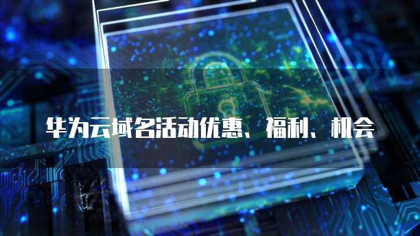 华为云域名活动优惠、福利、机会