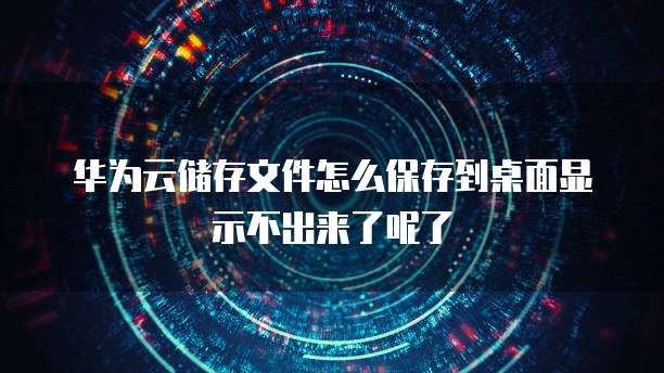 华为云储存文件怎么保存到桌面显示不出来了呢了