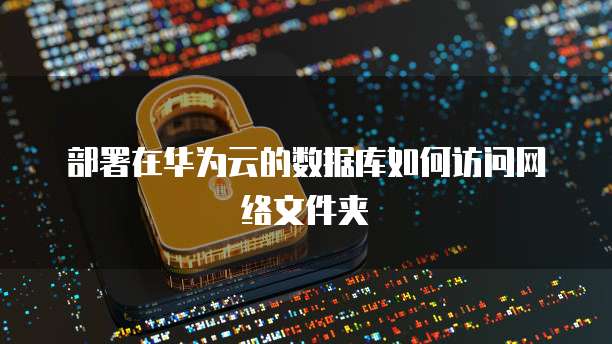 部署在华为云的数据库如何访问网络文件夹
