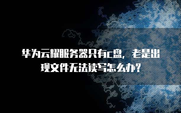 华为云耀服务器只有c盘,老是出现文件无法读写怎么办?