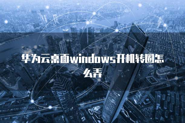 华为云桌面windows开机转圈怎么弄
