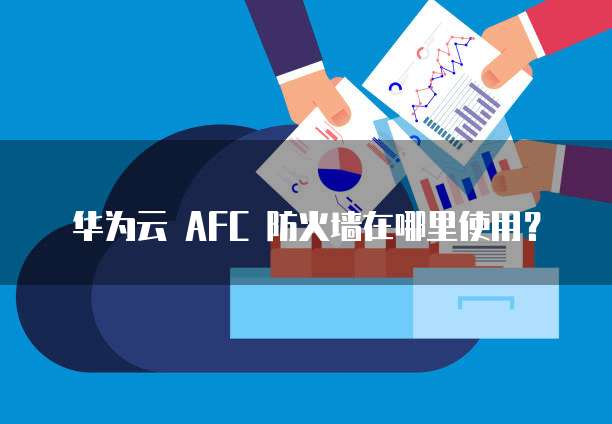 华为云 AFC 防火墙在哪里使用?