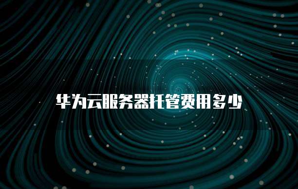 华为云服务器托管费用多少