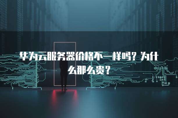 华为云服务器价格不一样吗?为什么那么贵?