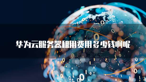 华为云服务器租用费用多少钱啊呢