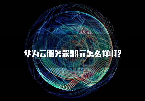 华为云服务器99元怎么样啊?