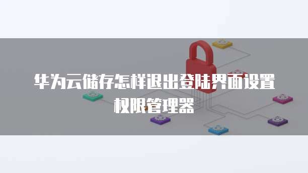 华为云储存怎样退出登陆界面设置权限管理器