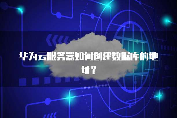 华为云服务器如何创建数据库的地址?
