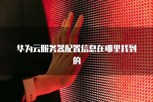 华为云服务器配置信息在哪里找到的