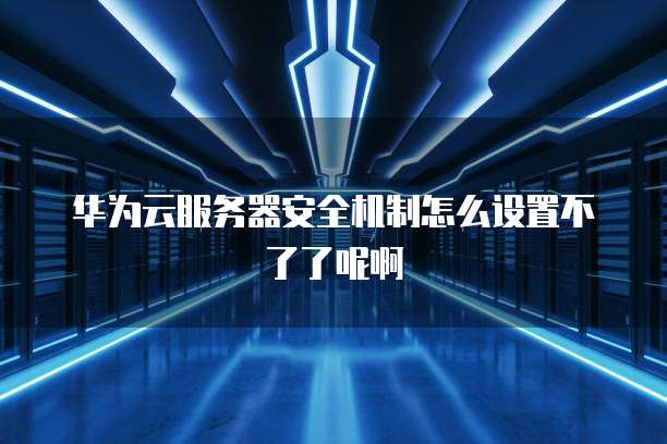 华为云服务器安全机制怎么设置不了了呢啊