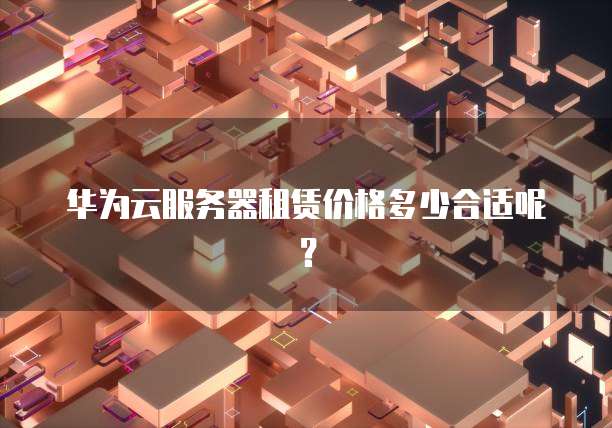 华为云服务器租赁价格多少合适呢?