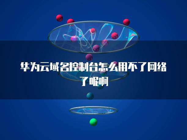 华为云域名控制台怎么用不了网络了呢啊