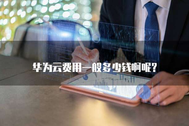 华为云费用一般多少钱啊呢?