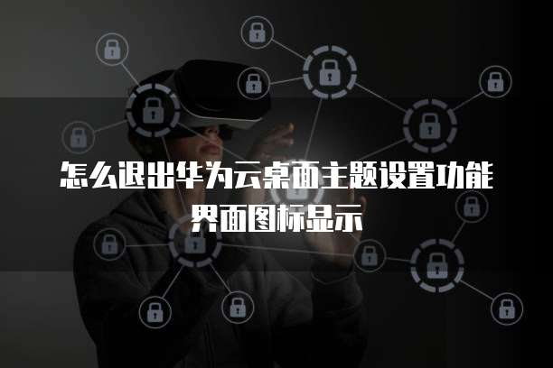 怎么退出华为云桌面主题设置功能界面图标显示