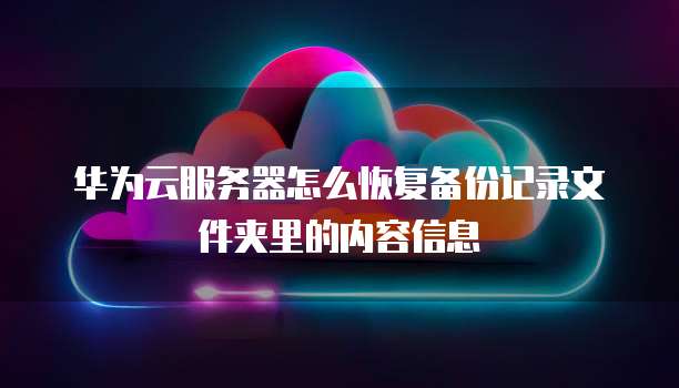 华为云服务器怎么恢复备份记录文件夹里的内容信息
