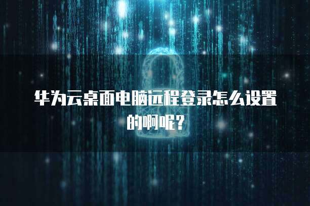 华为云桌面电脑远程登录怎么设置的啊呢?