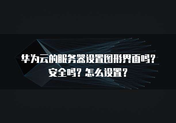 华为云的服务器设置图形界面吗?安全吗?怎么设置?