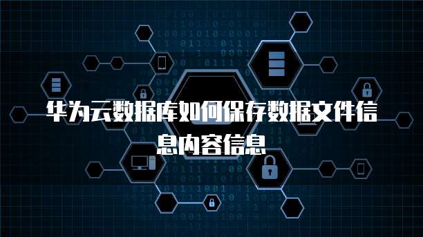 华为云数据库如何保存数据文件信息内容信息