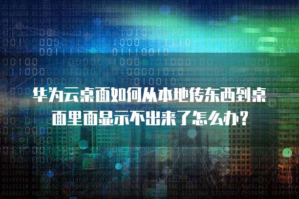 华为云桌面如何从本地传东西到桌面里面显示不出来了怎么办？