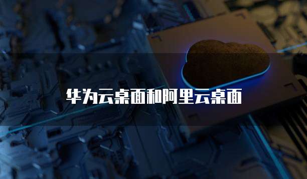 华为云桌面和阿里云桌面