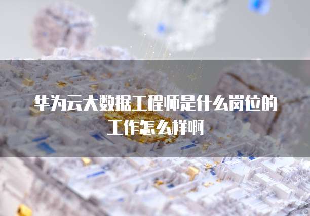 华为云大数据工程师是什么岗位的工作怎么样啊