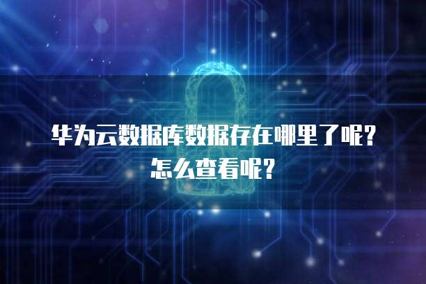 华为云数据库数据存在哪里了呢?怎么查看呢?