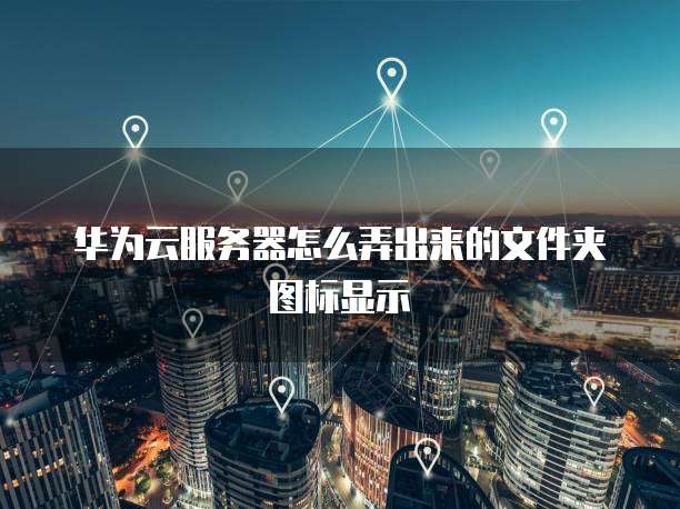 华为云服务器怎么弄出来的文件夹图标显示