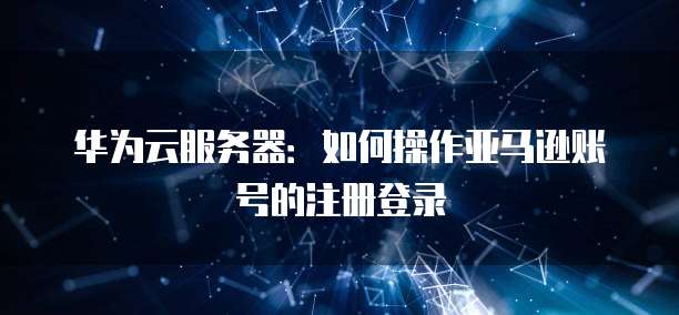 华为云服务器：如何操作亚马逊账号的注册登录