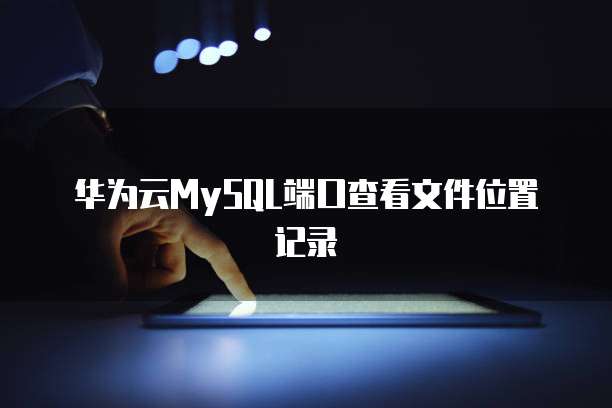 华为云MySQL端口查看文件位置记录