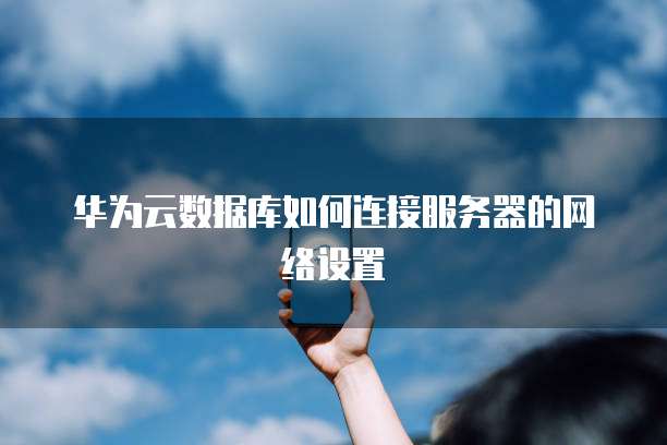 华为云数据库如何连接服务器的网络设置