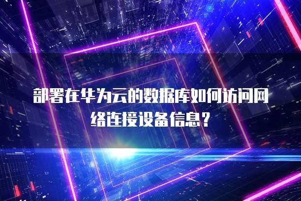 部署在华为云的数据库如何访问网络连接设备信息?