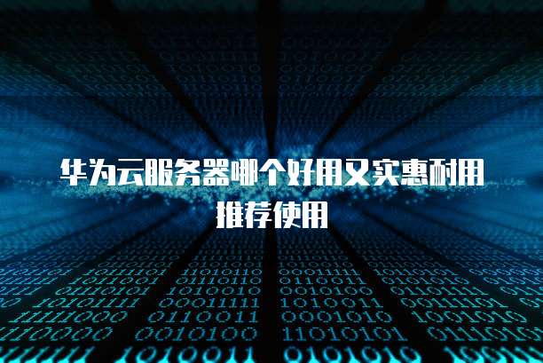 华为云服务器哪个好用又实惠耐用推荐使用