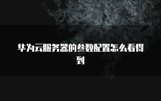 华为云服务器的参数配置怎么看得到