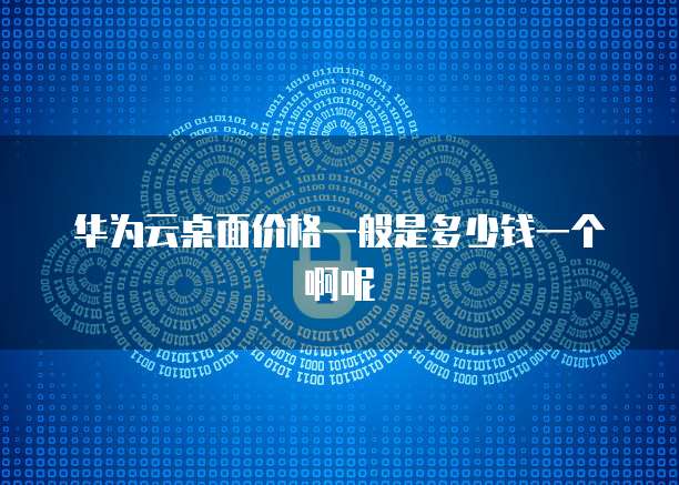 华为云桌面价格一般是多少钱一个啊呢