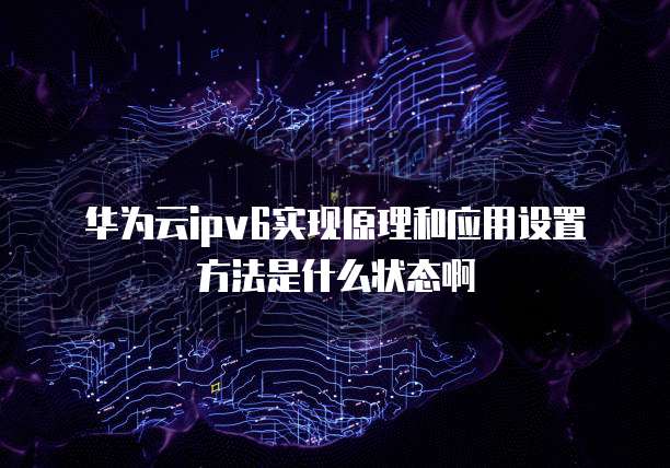 华为云ipv6实现原理和应用设置方法是什么状态啊