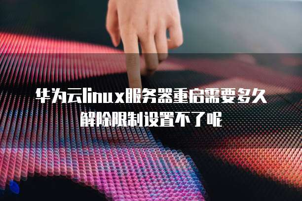 华为云linux服务器重启需要多久解除限制设置不了呢